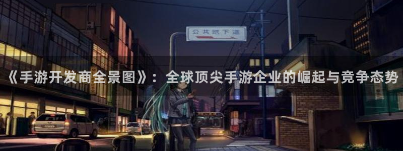 庄闲游戏真人：《手游开发商全景图》：全球顶尖手游企业的崛起与
