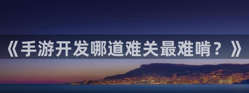 庄闲和网站是多少：《手游开发哪道难关最难啃？》
