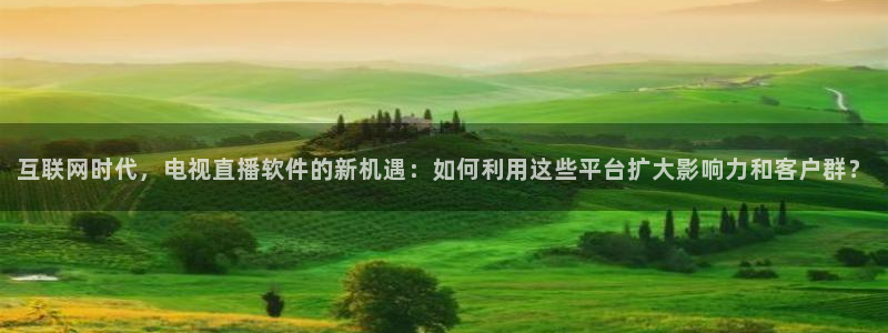 极速体育nba直播直播吧：互联网时代，电视直播软件的新机遇：如何利用这些平台扩大影响力和客户群？