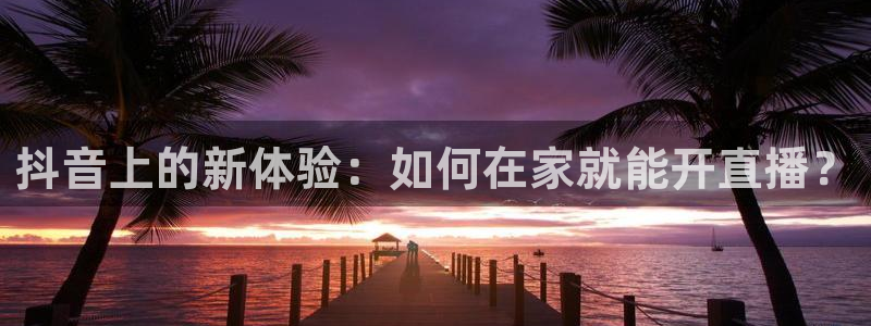极速体育免费观看：抖音上的新体验：如何在家就能开直播？